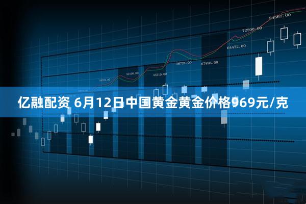 亿融配资 6月12日中国黄金黄金价格969元/克