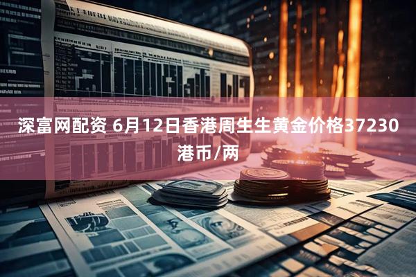 深富网配资 6月12日香港周生生黄金价格37230港币/两
