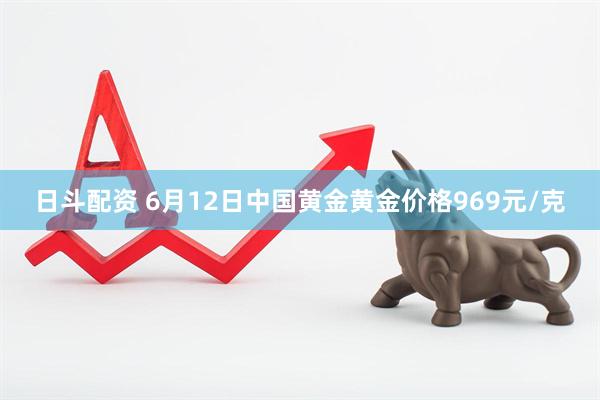 日斗配资 6月12日中国黄金黄金价格969元/克