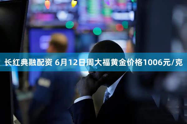 长红典融配资 6月12日周大福黄金价格1006元/克