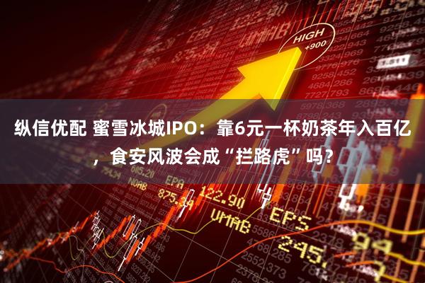 纵信优配 蜜雪冰城IPO：靠6元一杯奶茶年入百亿，食安风波会成“拦路虎”吗？