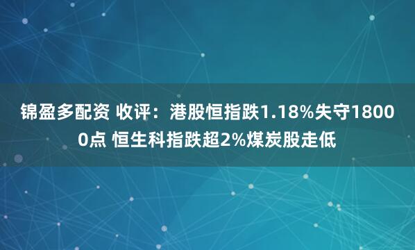 锦盈多配资 收评：港股恒指跌1.18%失守18000点 恒生科指跌超2%煤炭股走低