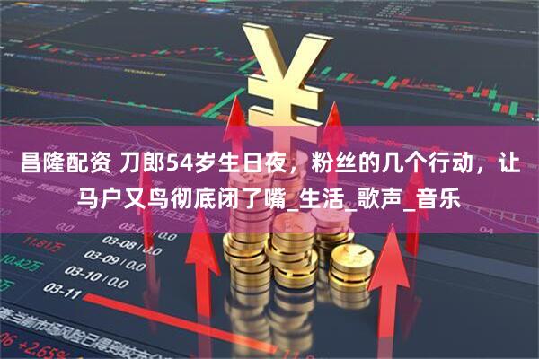 昌隆配资 刀郎54岁生日夜，粉丝的几个行动，让马户又鸟彻底闭了嘴_生活_歌声_音乐