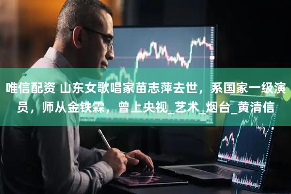 唯信配资 山东女歌唱家苗志萍去世，系国家一级演员，师从金铁霖，曾上央视_艺术_烟台_黄清信