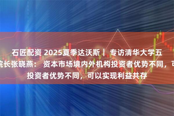 石匠配资 2025夏季达沃斯｜ 专访清华大学五道口金融学院副院长张晓燕： 资本市场境内外机构投资者优势不同，可以实现利益共存