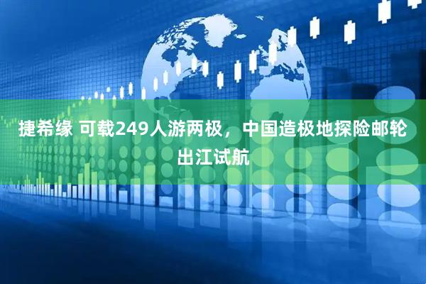 捷希缘 可载249人游两极，中国造极地探险邮轮出江试航