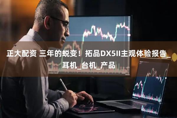 正大配资 三年的蜕变！拓品DX5II主观体验报告_耳机_台机_产品