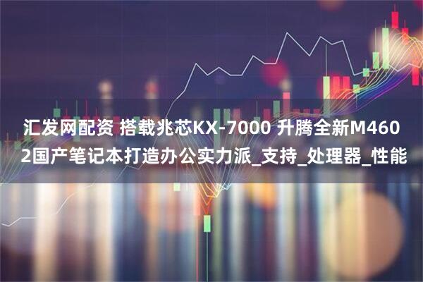 汇发网配资 搭载兆芯KX-7000 升腾全新M460 2国产笔记本打造办公实力派_支持_处理器_性能