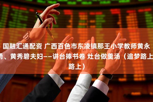 国融汇通配资 广西百色市东凌镇那王小学教师黄永勇、黄秀碧夫妇——讲台捧书卷 灶台做羹汤（追梦路上）
