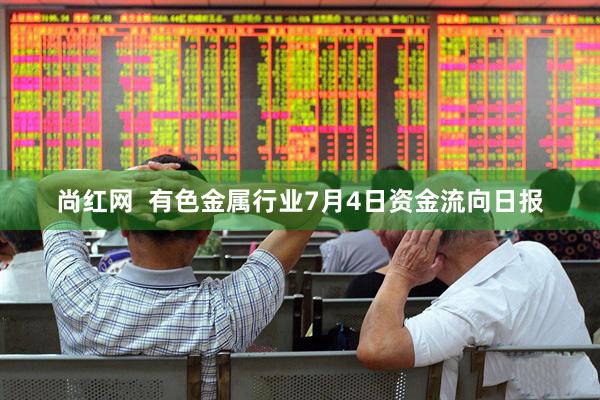 尚红网  有色金属行业7月4日资金流向日报