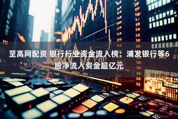 至高网配资 银行行业资金流入榜：浦发银行等6股净流入资金超亿元