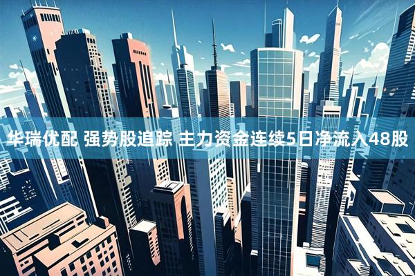 华瑞优配 强势股追踪 主力资金连续5日净流入48股