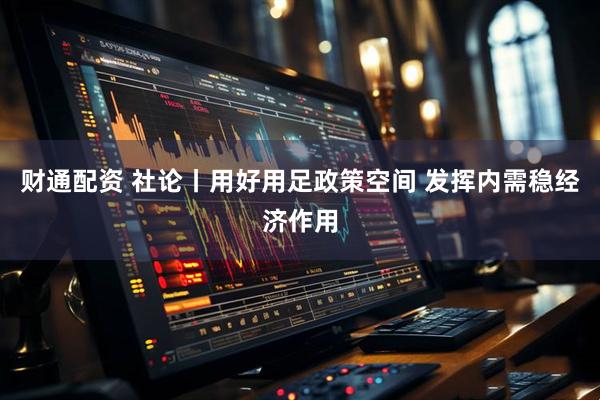 财通配资 社论丨用好用足政策空间 发挥内需稳经济作用