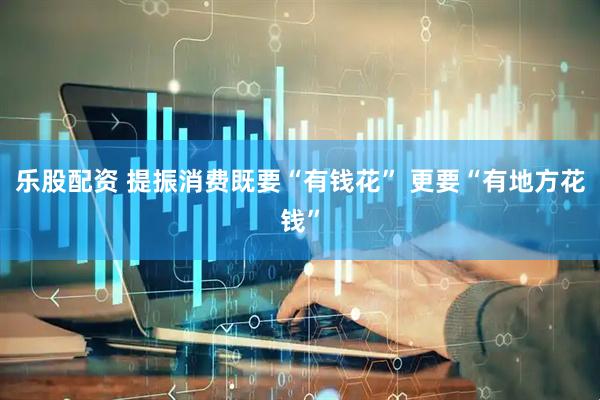 乐股配资 提振消费既要“有钱花” 更要“有地方花钱”