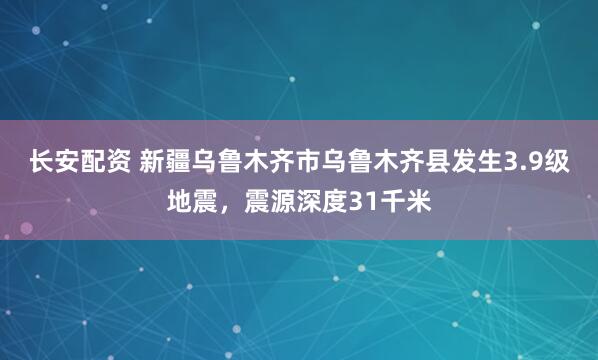 长安配资 新疆乌鲁木齐市乌鲁木齐县发生3.9级地震，震源深度31千米