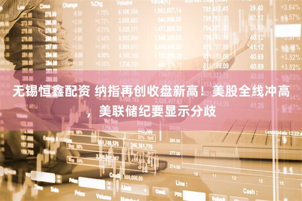无锡恒鑫配资 纳指再创收盘新高！美股全线冲高，美联储纪要显示分歧