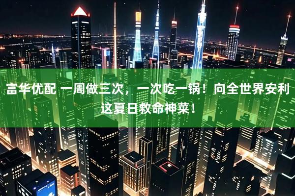 富华优配 一周做三次，一次吃一锅！向全世界安利这夏日救命神菜！