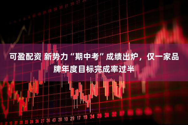 可盈配资 新势力“期中考”成绩出炉，仅一家品牌年度目标完成率过半