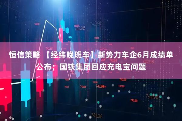 恒信策略 【经纬晚班车】新势力车企6月成绩单公布；国铁集团回应充电宝问题