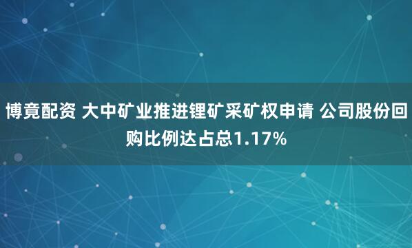 博竟配资 大中矿业推进锂矿采矿权申请 公司股份回购比例达占总1.17%