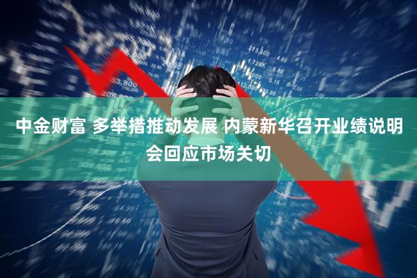 中金财富 多举措推动发展 内蒙新华召开业绩说明会回应市场关切
