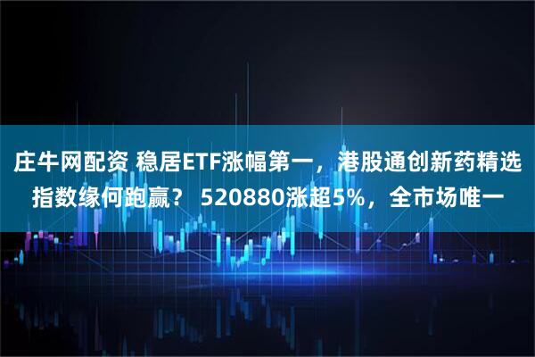 庄牛网配资 稳居ETF涨幅第一，港股通创新药精选指数缘何跑赢？ 520880涨超5%，全市场唯一