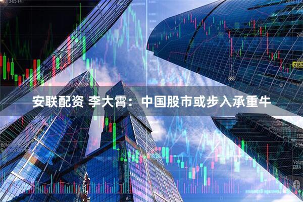 安联配资 李大霄：中国股市或步入承重牛