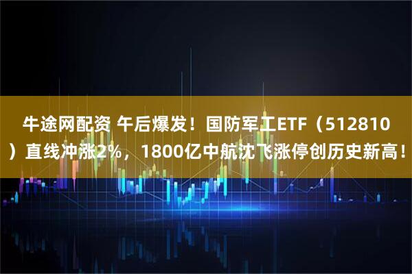 牛途网配资 午后爆发！国防军工ETF（512810）直线冲涨2%，1800亿中航沈飞涨停创历史新高！