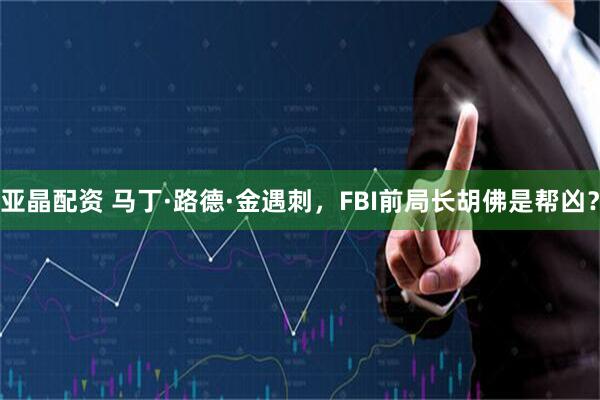亚晶配资 马丁·路德·金遇刺，FBI前局长胡佛是帮凶？