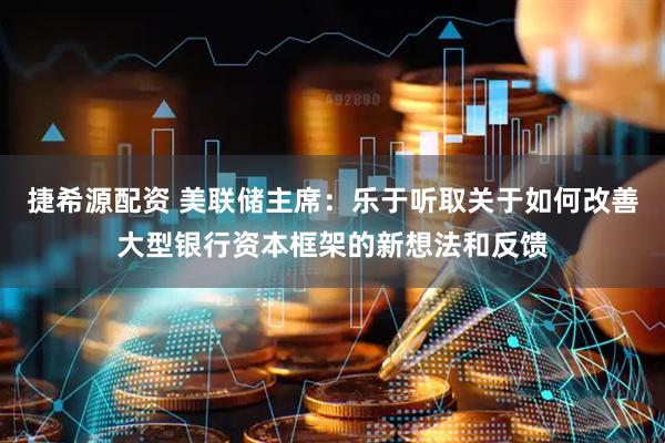捷希源配资 美联储主席：乐于听取关于如何改善大型银行资本框架的新想法和反馈