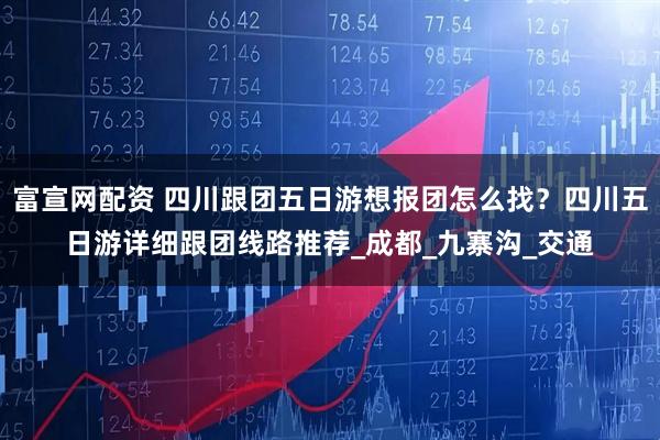 富宣网配资 四川跟团五日游想报团怎么找？四川五日游详细跟团线路推荐_成都_九寨沟_交通