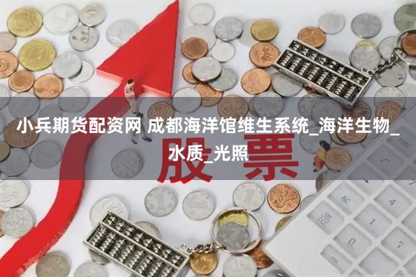 小兵期货配资网 成都海洋馆维生系统_海洋生物_水质_光照
