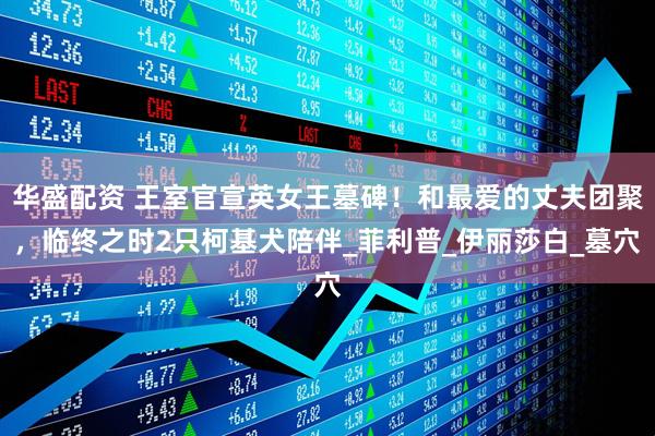 华盛配资 王室官宣英女王墓碑！和最爱的丈夫团聚，临终之时2只柯基犬陪伴_菲利普_伊丽莎白_墓穴