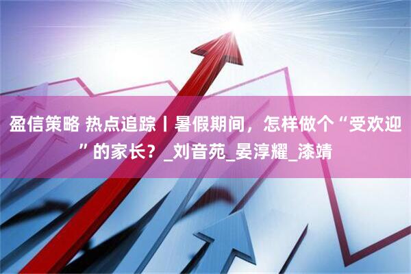 盈信策略 热点追踪丨暑假期间，怎样做个“受欢迎”的家长？_刘音苑_晏淳耀_漆靖