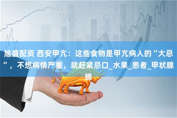 旭盛配资 西安甲亢：这些食物是甲亢病人的“大忌”，不想病情严重，就赶紧忌口_水果_患者_甲状腺