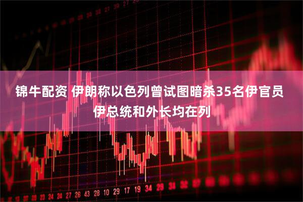 锦牛配资 伊朗称以色列曾试图暗杀35名伊官员 伊总统和外长均在列