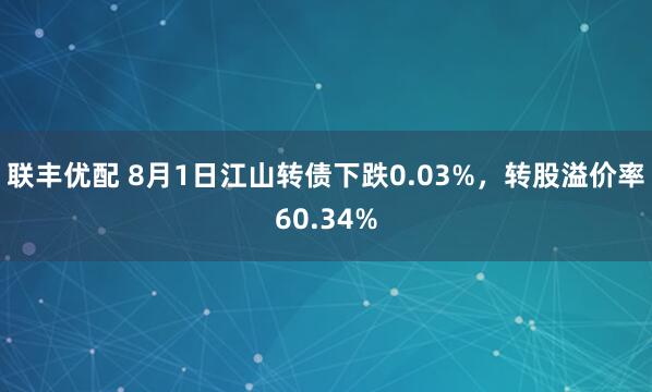 联丰优配 8月1日江山转债下跌0.03%，转股溢价率60.34%