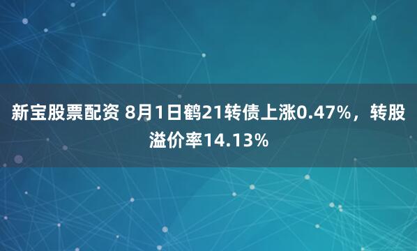 新宝股票配资 8月1日鹤21转债上涨0.47%，转股溢价率14.13%