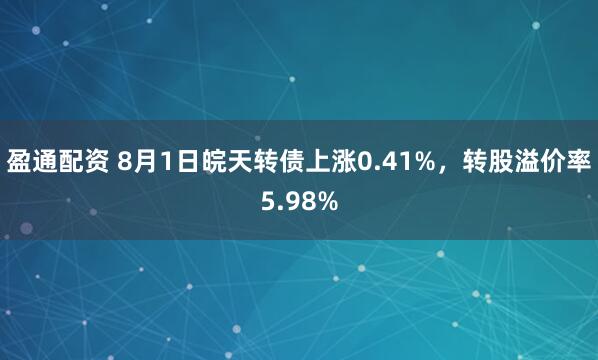 盈通配资 8月1日皖天转债上涨0.41%，转股溢价率5.98%