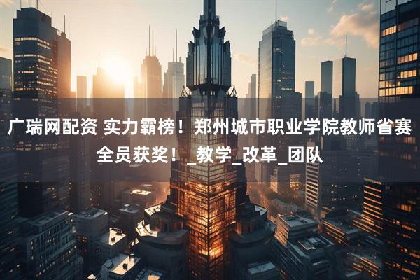广瑞网配资 实力霸榜！郑州城市职业学院教师省赛全员获奖！_教学_改革_团队