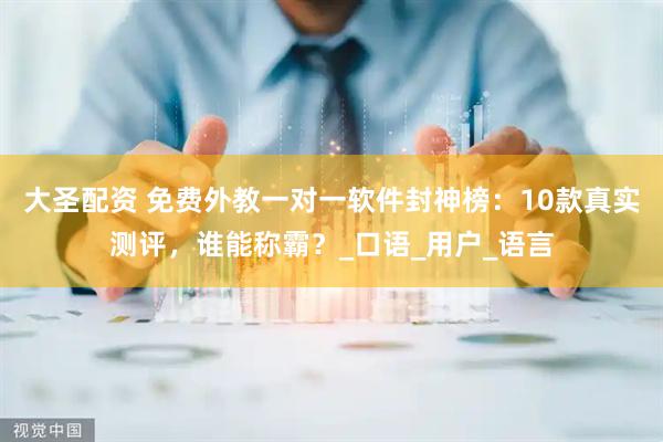 大圣配资 免费外教一对一软件封神榜：10款真实测评，谁能称霸？_口语_用户_语言