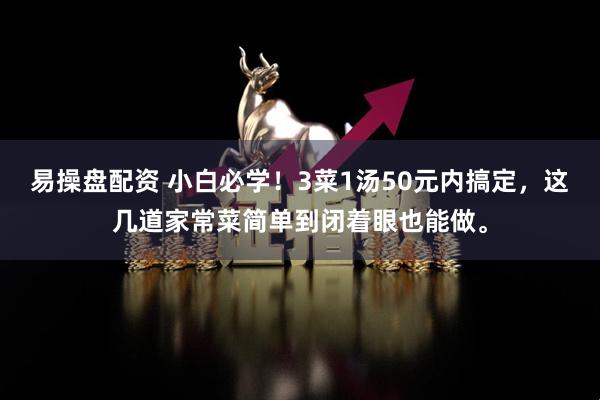 易操盘配资 小白必学！3菜1汤50元内搞定，这几道家常菜简单到闭着眼也能做。