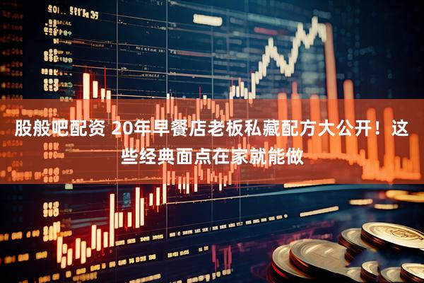 股般吧配资 20年早餐店老板私藏配方大公开！这些经典面点在家就能做