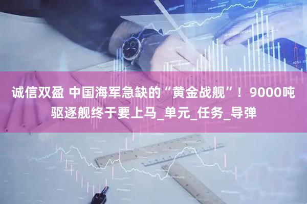 诚信双盈 中国海军急缺的“黄金战舰”！9000吨驱逐舰终于要上马_单元_任务_导弹