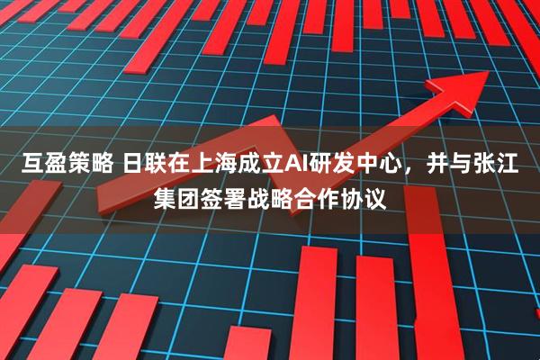 互盈策略 日联在上海成立AI研发中心，并与张江集团签署战略合作协议