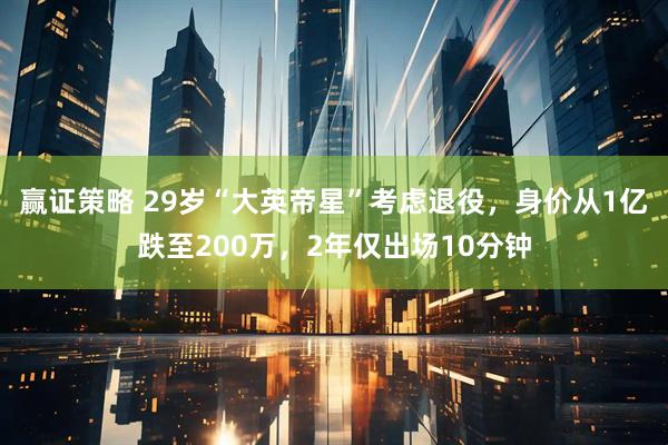 赢证策略 29岁“大英帝星”考虑退役，身价从1亿跌至200万，2年仅出场10分钟