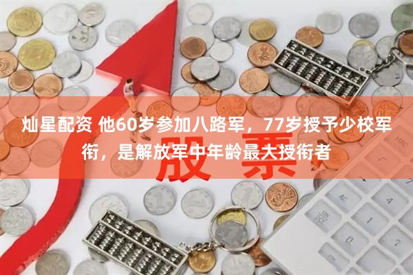 灿星配资 他60岁参加八路军，77岁授予少校军衔，是解放军中年龄最大授衔者