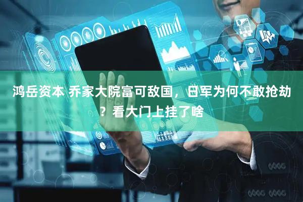 鸿岳资本 乔家大院富可敌国，日军为何不敢抢劫？看大门上挂了啥