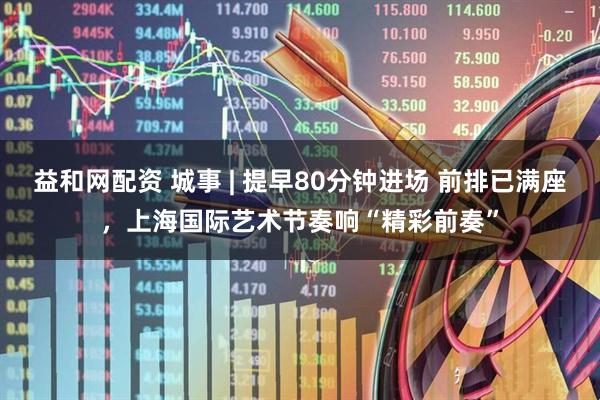 益和网配资 城事 | 提早80分钟进场 前排已满座，上海国际艺术节奏响“精彩前奏”