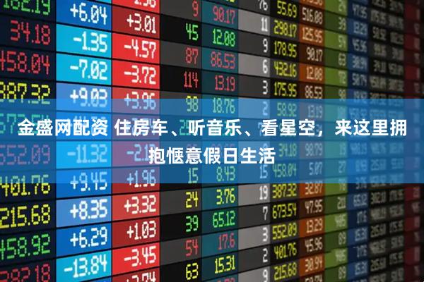 金盛网配资 住房车、听音乐、看星空，来这里拥抱惬意假日生活